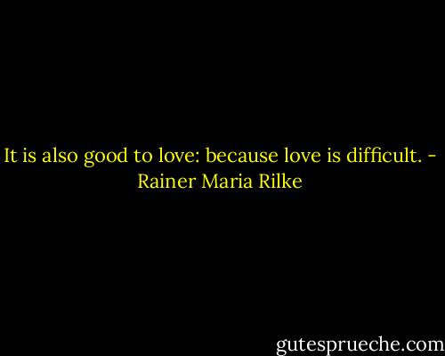 It is also good to love: because love is difficult. - Rainer Maria Rilke