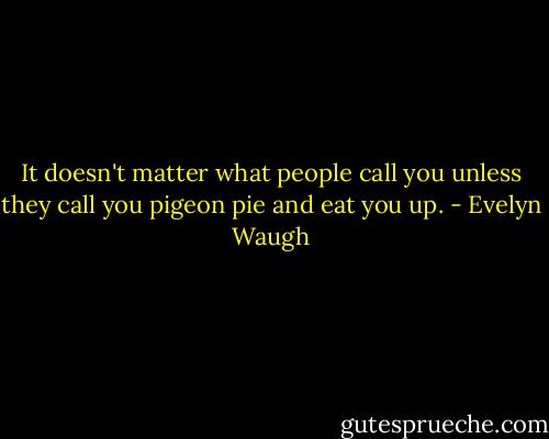 It doesn't matter what people call you unless they call you pigeon pie and eat you up. - Evelyn Waugh