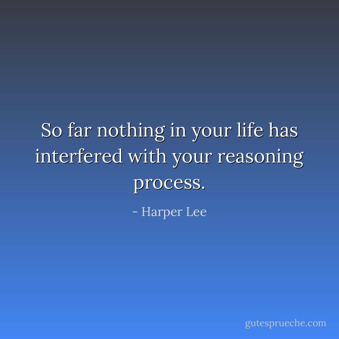 So far nothing in your life has interfered with your reasoning process. - Harper Lee