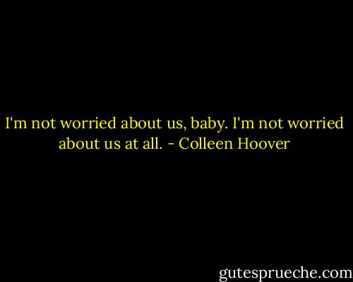 I'm not worried about us, baby. I'm not worried about us at all. - Colleen Hoover