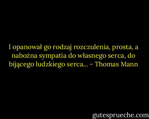 I opanował go rodzaj rozczulenia, prosta, a nabożna sympatia do własnego serca, do bijącego ludzkiego serca... - Thomas Mann