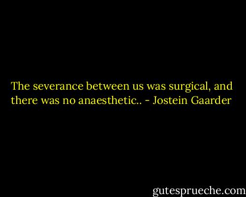 The severance between us was surgical, and there was no anaesthetic.. - Jostein Gaarder