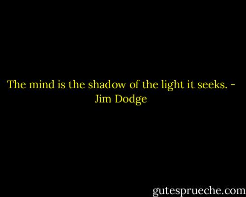 The mind is the shadow of the light it seeks. - Jim Dodge