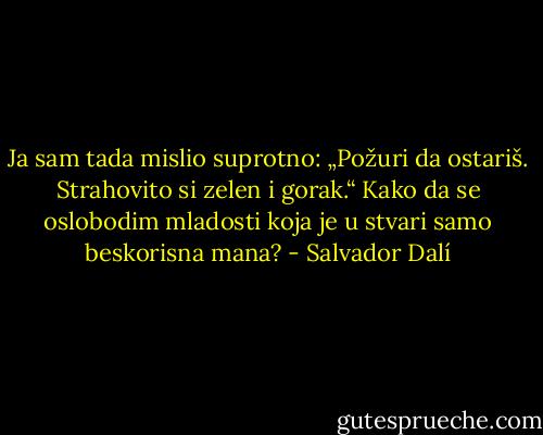 Ja sam tada mislio suprotno: „Požuri da ostariš. Strahovito si zelen i gorak.“ Kako da se oslobodim mladosti koja je u stvari samo beskorisna mana? - Salvador Dalí
