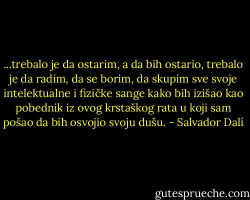 ...trebalo je da ostarim, a da bih ostario, trebalo je da radim, da se borim, da skupim sve svoje intelektualne i fizičke sange kako bih izišao kao pobednik iz ovog krstaškog rata u koji sam pošao da bih osvojio svoju dušu. - Salvador Dalí