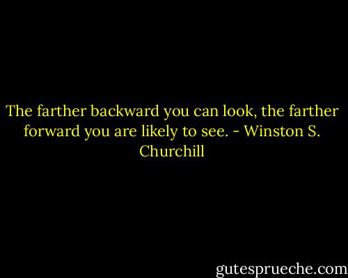 The farther backward you can look, the farther forward you are likely to see. - Winston S. Churchill