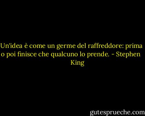Un'idea è come un germe del raffreddore: prima o poi finisce che qualcuno lo prende. - Stephen         King