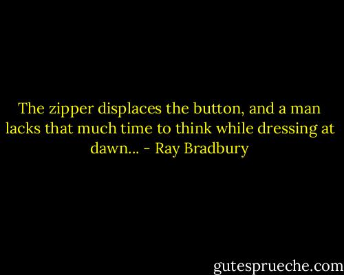 The zipper displaces the button, and a man lacks that much time to think while dressing at dawn... - Ray Bradbury