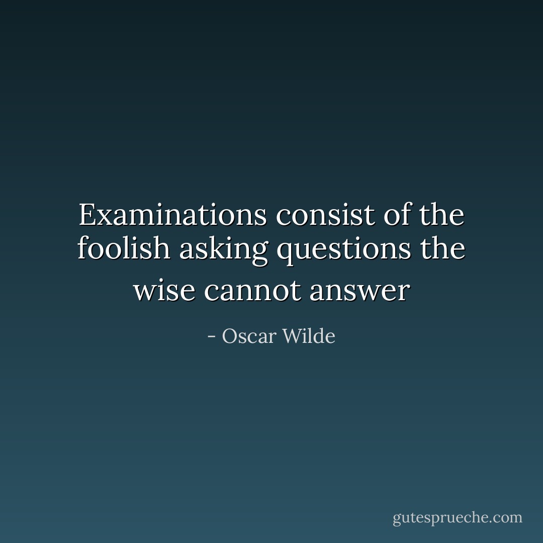 Examinations consist of the foolish asking questions the wise cannot answer - Oscar Wilde
