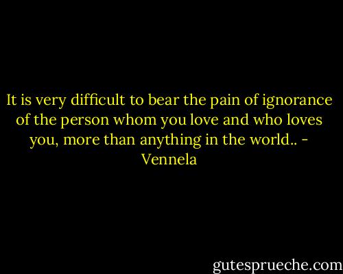 It is very difficult to bear the pain of ignorance of the person whom you love and who loves you, more than anything in the world.. - Vennela