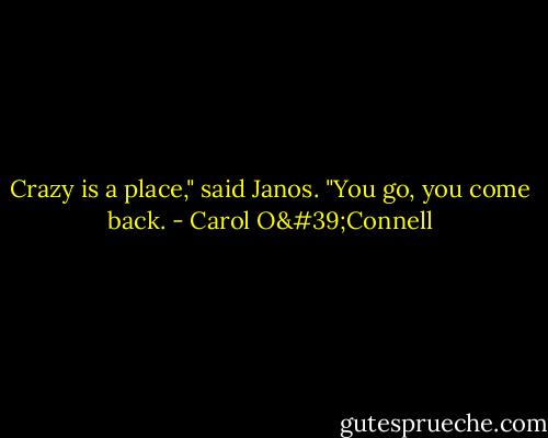 Crazy is a place," said Janos. "You go, you come back. - Carol O'Connell