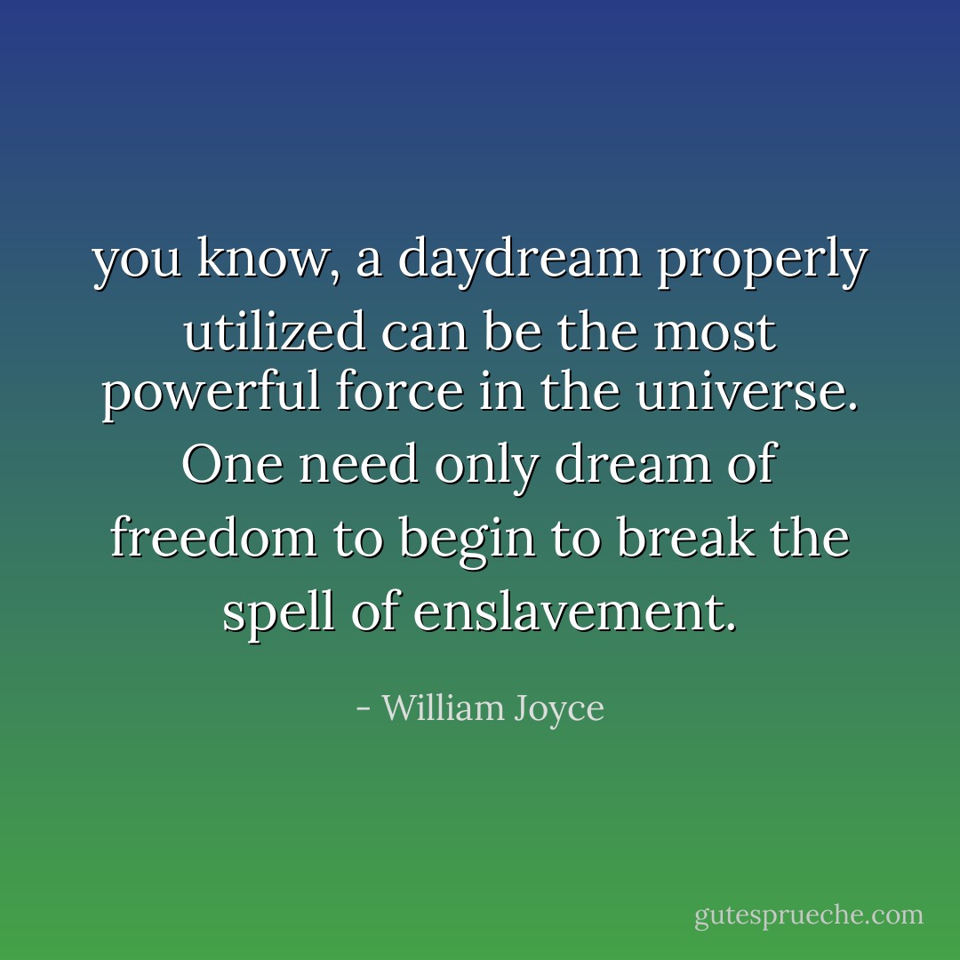 you know, a daydream properly utilized can be the most powerful force in the universe. One need only dream of freedom to begin to break the spell of enslavement. - William Joyce