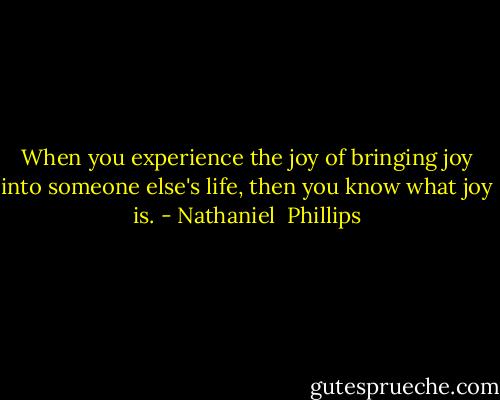 When you experience the joy of bringing joy into someone else's life, then you know what joy is. - Nathaniel  Phillips
