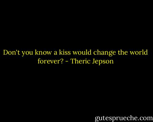 Don't you know a kiss would change the world forever? - Theric Jepson