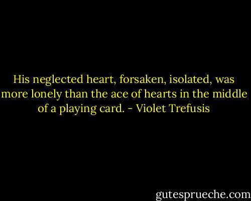 His neglected heart, forsaken, isolated, was more lonely than the ace of hearts in the middle of a playing card. - Violet Trefusis