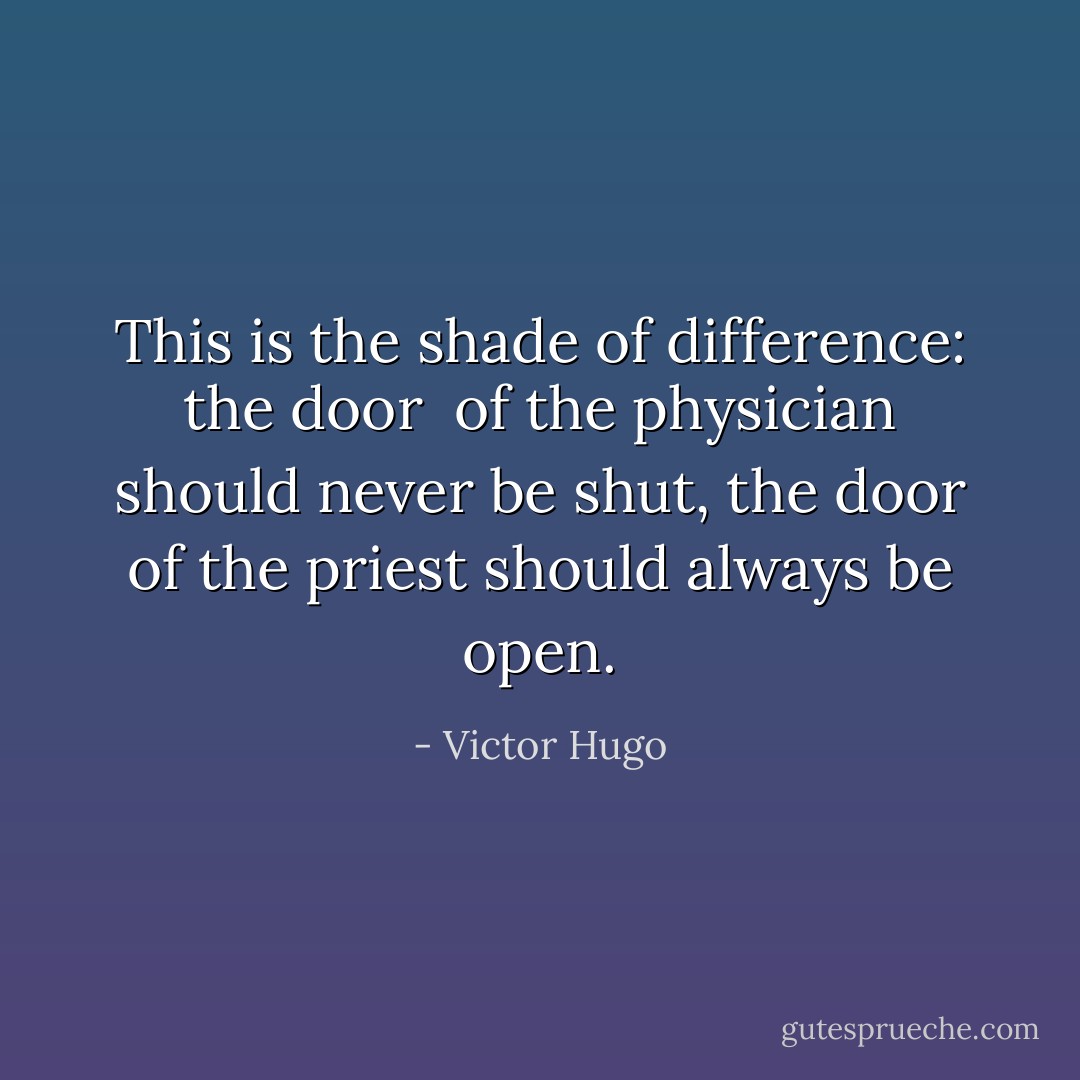 This is the shade of difference: the door <br />of the physician should never be shut, the door of the priest should always be open. - Victor Hugo