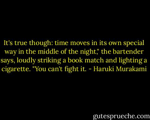 It's true though: time moves in its own special way in the middle of the night," the bartender says, loudly striking a book match and lighting a cigarette. "You can't fight it. - Haruki Murakami