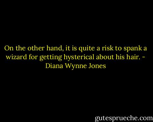 On the other hand, it is quite a risk to spank a wizard for getting hysterical about his hair. - Diana Wynne Jones