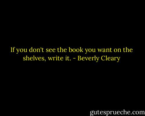If you don't see the book you want on the shelves, write it. - Beverly Cleary