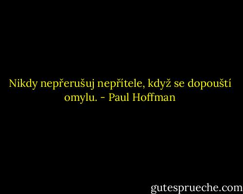 Nikdy nepřerušuj nepřítele, když se dopouští omylu. - Paul Hoffman