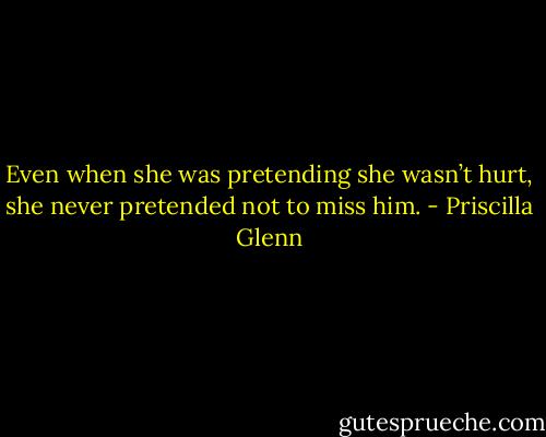 Even when she was pretending she wasn’t hurt, she never pretended not to<br />miss him. - Priscilla Glenn
