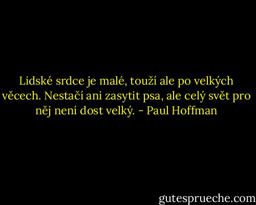 Lidské srdce je malé, touží ale po velkých věcech. Nestačí ani zasytit psa, ale celý svět pro něj není dost velký. - Paul Hoffman