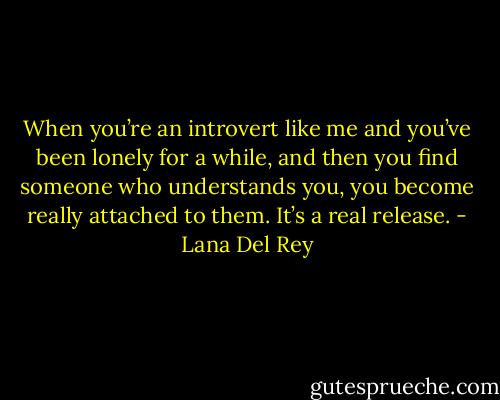 When you’re an introvert like me and you’ve been lonely for a while, and then you find someone who understands you, you become really attached to them. It’s a real release. - Lana Del Rey