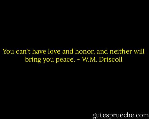 You can't have love and honor, and neither will bring you peace. - W.M. Driscoll