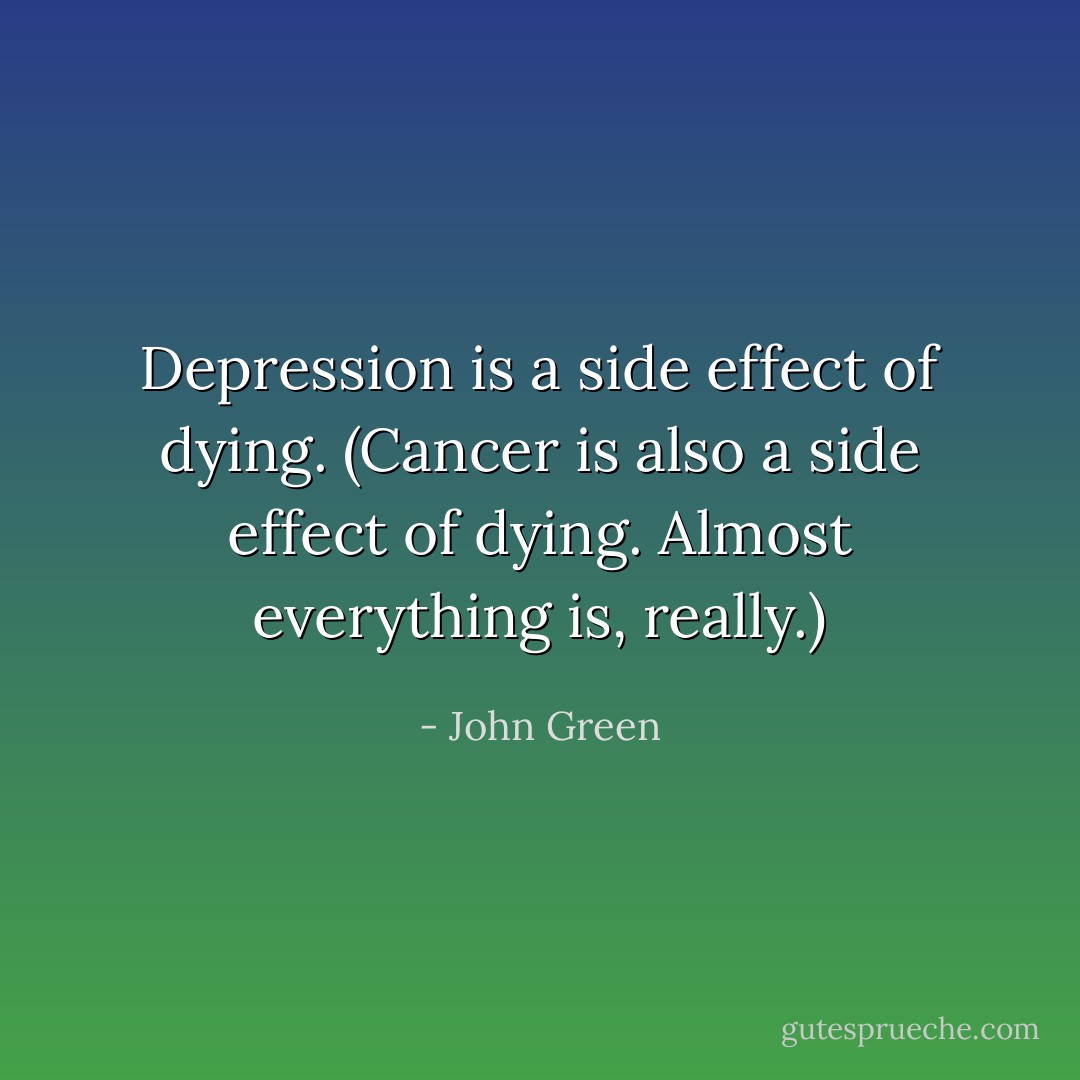 Depression is a side effect of dying. (Cancer<br />is also a side effect of dying. Almost<br />everything is, really.) - John Green
