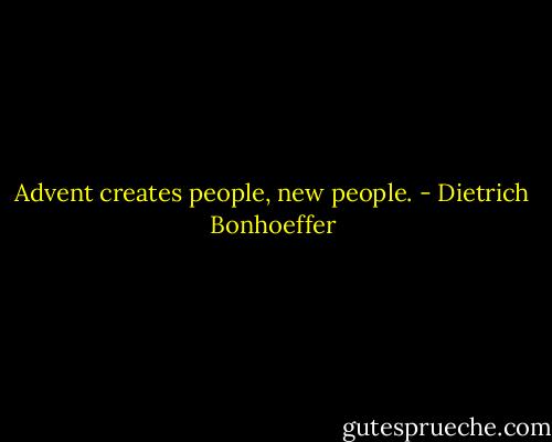 Advent creates people, new people. - Dietrich Bonhoeffer