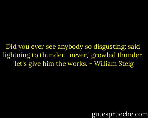 Did you ever see anybody so disgusting: said lightning to thunder, "never," growled thunder, "let's give him the works. - William Steig