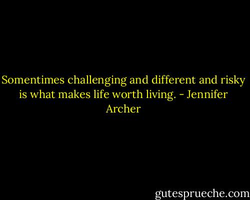 Somentimes challenging and different and risky is what makes life worth living. - Jennifer Archer
