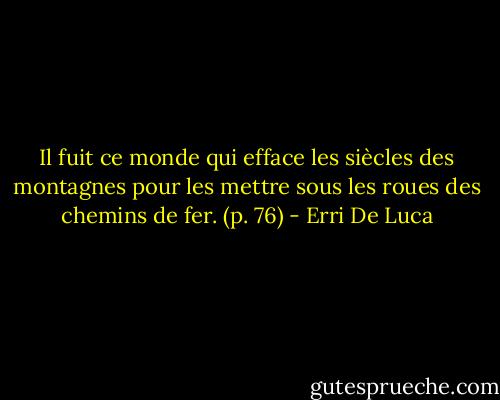 Il fuit ce monde qui efface les siècles des montagnes pour les mettre sous les roues des chemins de fer. (p. 76) - Erri De Luca