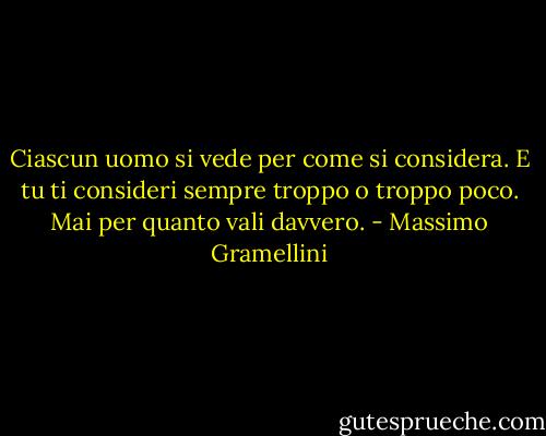 Ciascun uomo si vede per come si considera. E tu ti consideri sempre troppo o troppo poco. Mai per quanto vali davvero. - Massimo Gramellini