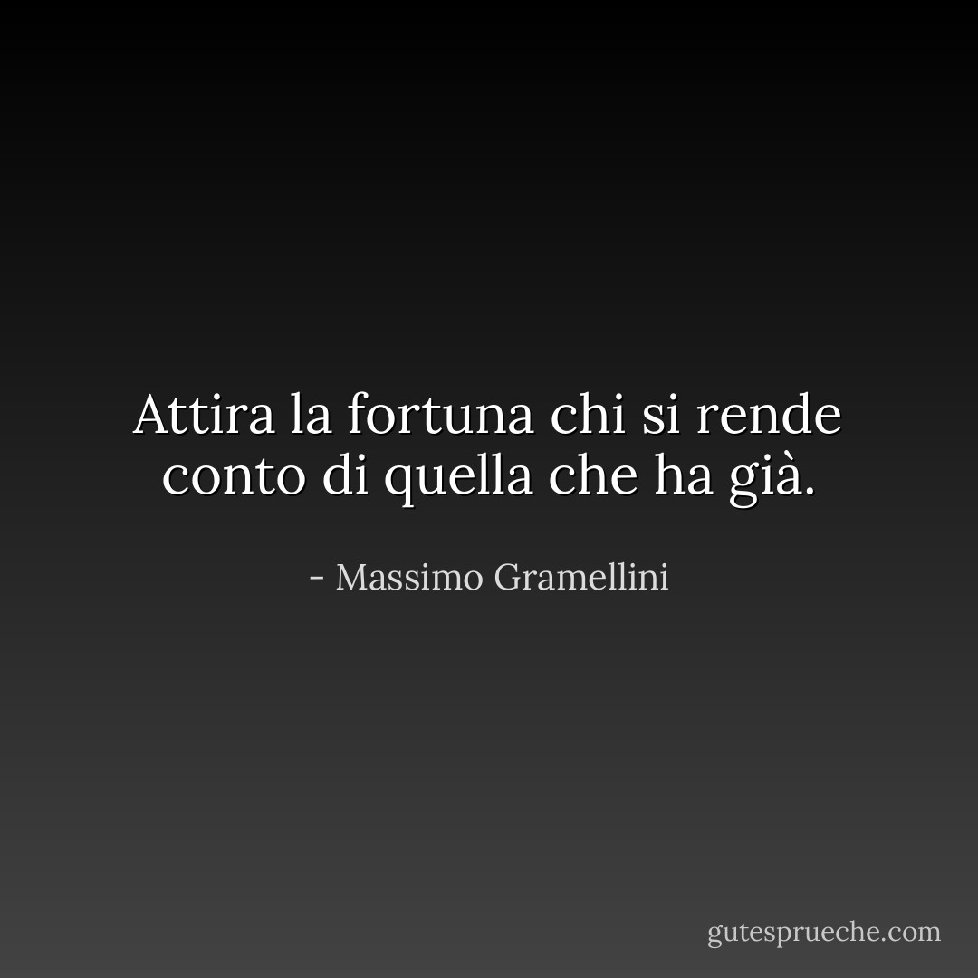 Attira la fortuna chi si rende conto di quella che ha già. - Massimo Gramellini