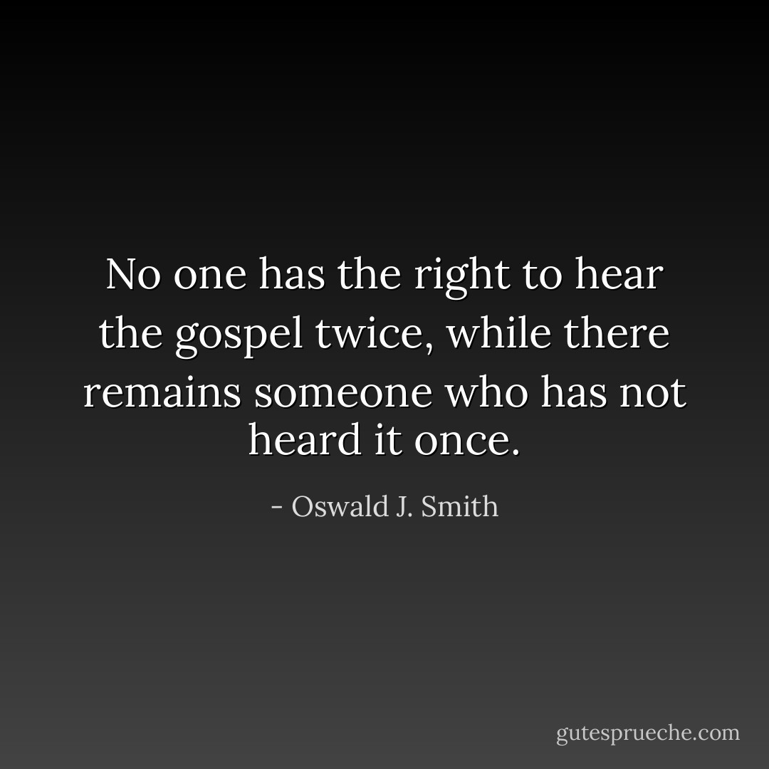 No one has the right to hear the gospel twice, while there remains someone who has not heard it once. - Oswald J. Smith