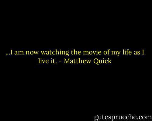...I am now watching the movie of my life as I live it. - Matthew Quick