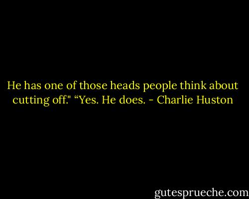 He has one of those heads people think about cutting off."<br />“Yes. He does. - Charlie Huston