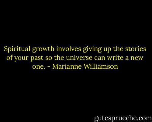 Spiritual growth involves giving up the stories of your past so the universe can write a new one. - Marianne Williamson