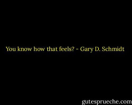 You know how that feels? - Gary D. Schmidt