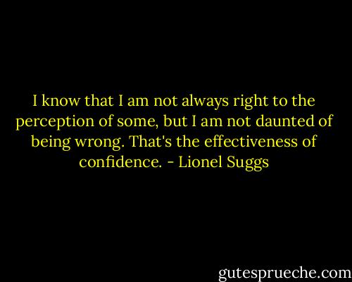 I know that I am not always right to the perception of some, but I am not daunted of being wrong. That's the effectiveness of confidence. - Lionel Suggs
