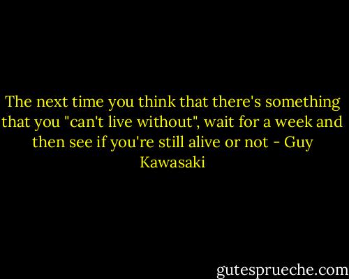 The next time you think that there's something that you "can't live without", wait for a week and then see if you're still alive or not - Guy Kawasaki