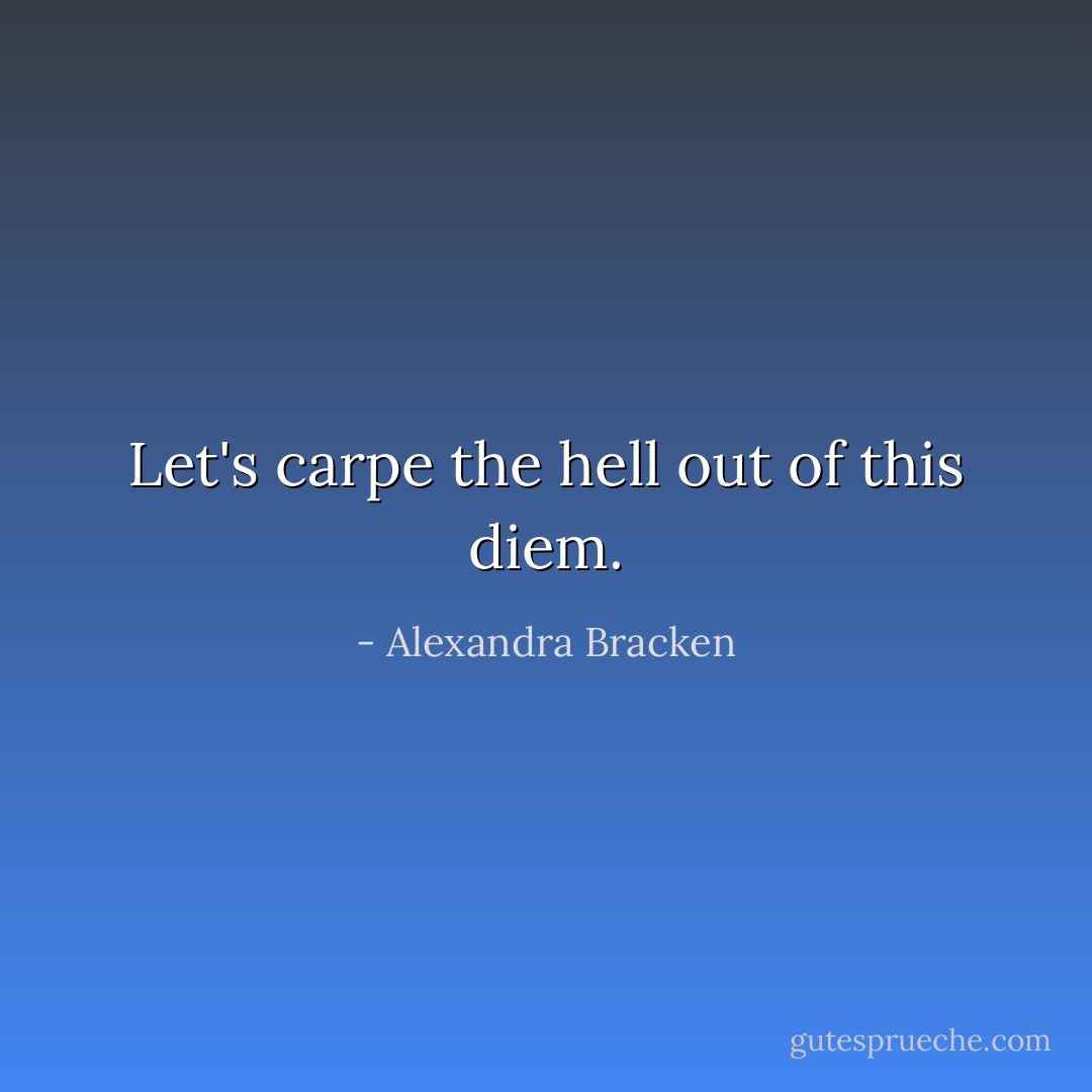 Let's carpe the hell out of this diem. - Alexandra Bracken
