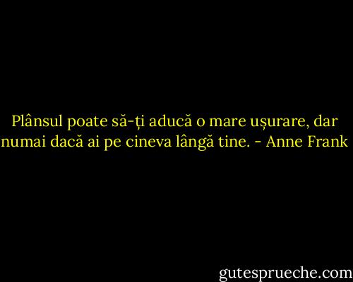 Plânsul poate să-ți aducă o mare ușurare, dar numai dacă ai pe cineva lângă tine. - Anne Frank