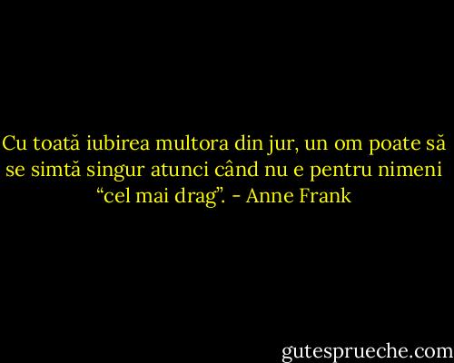 Cu toată iubirea multora din jur, un om poate să se simtă singur atunci când nu e pentru nimeni “cel mai drag”. - Anne Frank