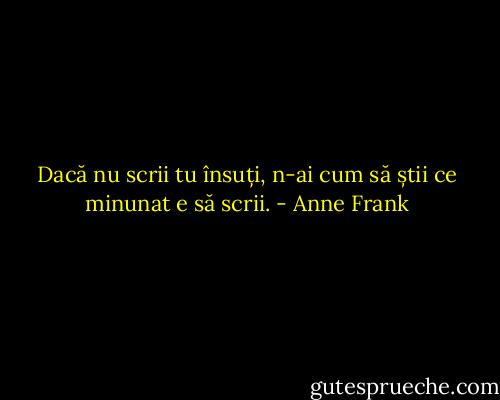 Dacă nu scrii tu însuți, n-ai cum să știi ce minunat e să scrii. - Anne Frank