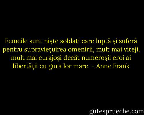 Femeile sunt niște soldați care luptă și suferă pentru supraviețuirea omenirii, mult mai viteji, mult mai curajoși decât numeroșii eroi ai libertății cu gura lor mare. - Anne Frank