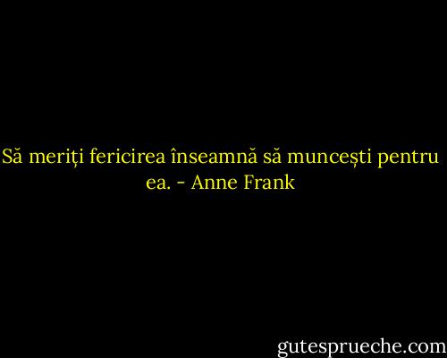 Să meriți fericirea înseamnă să muncești pentru ea. - Anne Frank