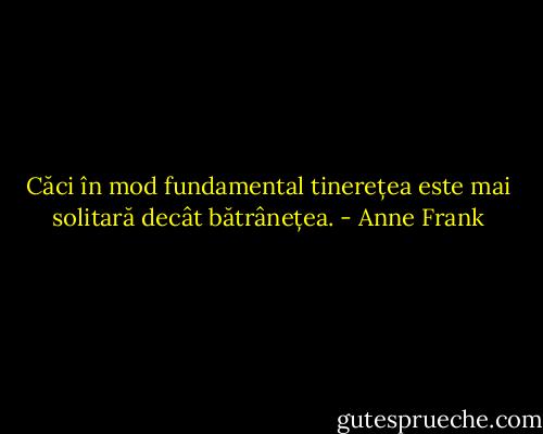 Căci în mod fundamental tinerețea este mai solitară decât bătrânețea. - Anne Frank
