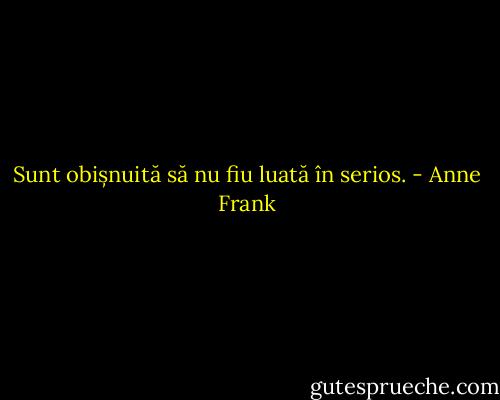 Sunt obișnuită să nu fiu luată în serios. - Anne Frank
